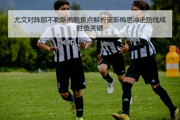 尤文对阵那不勒斯前瞻焦点解析奥斯梅恩冲击防线成胜负关键